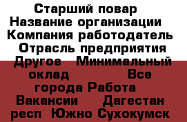 Старший повар › Название организации ­ Компания-работодатель › Отрасль предприятия ­ Другое › Минимальный оклад ­ 20 000 - Все города Работа » Вакансии   . Дагестан респ.,Южно-Сухокумск г.